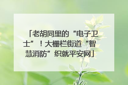 老胡同里的“电子卫士”！大栅栏街道“智慧消防”织就平安网