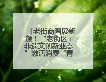 老街商圈展新颜！“老街区+非遗文创新业态”激活消费“青春活力”