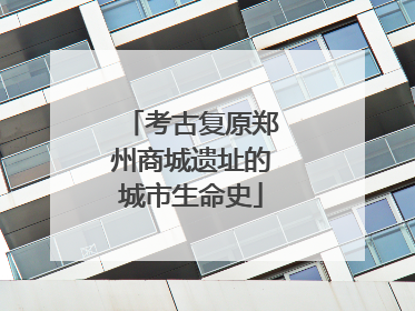 考古复原郑州商城遗址的城市生命史