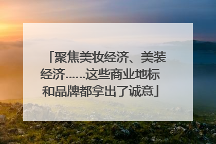 聚焦美妆经济、美装经济……这些商业地标和品牌都拿出了诚意