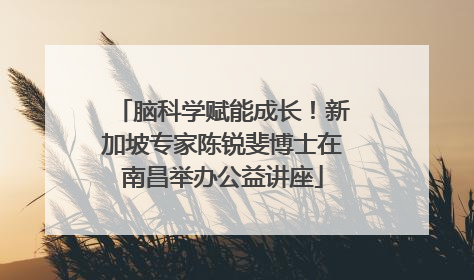 脑科学赋能成长！新加坡专家陈锐斐博士在南昌举办公益讲座