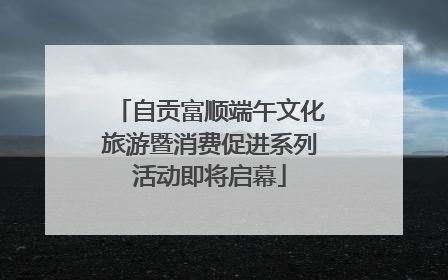自贡富顺端午文化旅游暨消费促进系列活动即将启幕