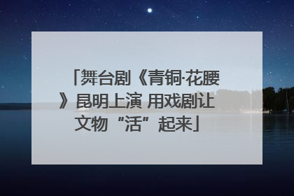 舞台剧《青铜·花腰》昆明上演 用戏剧让文物“活”起来