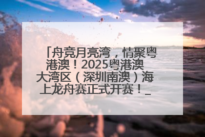 舟竞月亮湾，情聚粤港澳！2025粤港澳大湾区（深圳南澳）海上龙舟赛正式开赛！_深圳新闻网