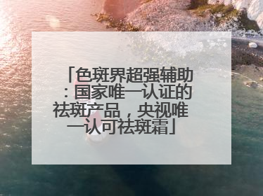 色斑界超强辅助：国家唯一认证的祛斑产品，央视唯一认可祛斑霜