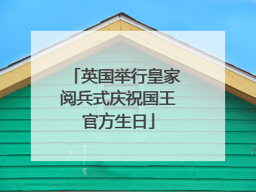 英国举行皇家阅兵式庆祝国王官方生日