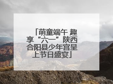 萌童端午 趣享“六一”陕西合阳县少年宫呈上节日盛宴