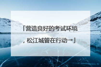 营造良好的考试环境，松江城管在行动→