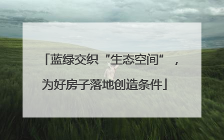 蓝绿交织“生态空间”，为好房子落地创造条件
