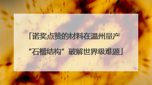 诺奖点赞的材料在温州量产 “石榴结构”破解世界级难题
