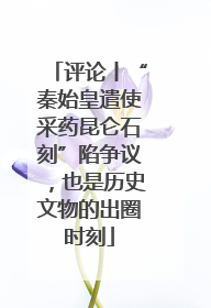 评论丨“秦始皇遣使采药昆仑石刻”陷争议，也是历史文物的出圈时刻