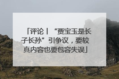 评论丨“贾宝玉是长子长孙”引争议，要较真内容也要包容失误
