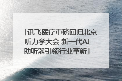 讯飞医疗重磅回归北京听力学大会 新一代AI助听器引领行业革新