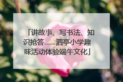 讲故事、写书法、知识抢答……泗亭小学趣味活动体验端午文化