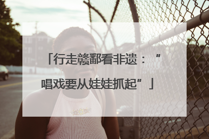 行走赣鄱看非遗：“唱戏要从娃娃抓起”