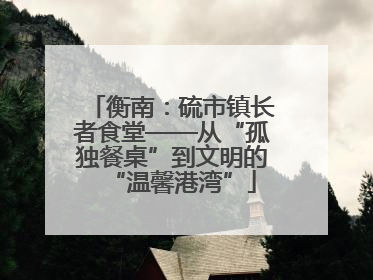 衡南：硫市镇长者食堂——从“孤独餐桌”到文明的“温馨港湾”