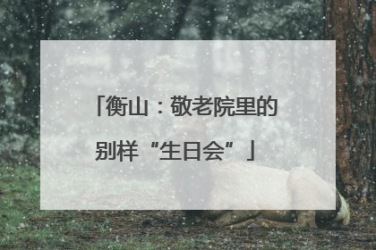 衡山：敬老院里的别样“生日会”