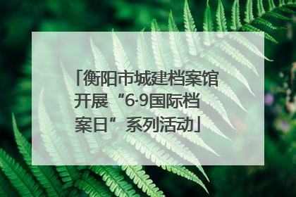 衡阳市城建档案馆开展“6·9国际档案日”系列活动