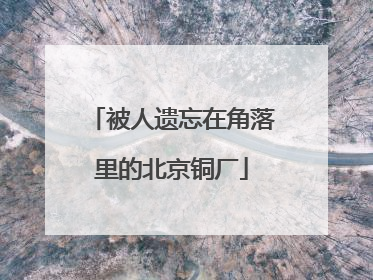 被人遗忘在角落里的北京铜厂
