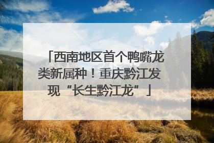 西南地区首个鸭嘴龙类新属种！重庆黔江发现“长生黔江龙”