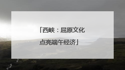 西峡：屈原文化点亮端午经济