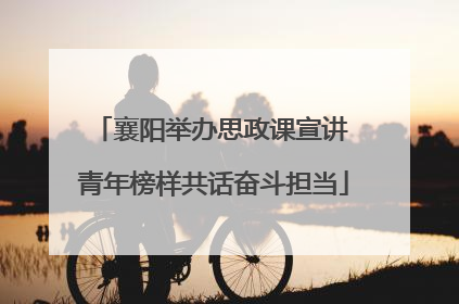 襄阳举办思政课宣讲 青年榜样共话奋斗担当