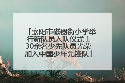 襄阳市磁器街小学举行新队员入队仪式 130余名少先队员光荣加入中国少年先锋队