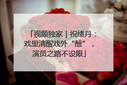 视频独家｜祝绪丹：戏里清醒戏外“醺”，演员之路不设限