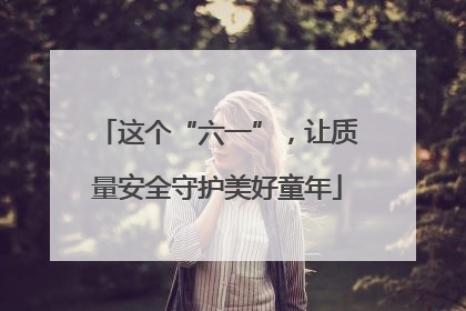 这个“六一”，让质量安全守护美好童年