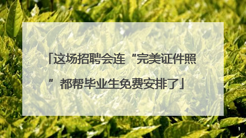 这场招聘会连“完美证件照”都帮毕业生免费安排了