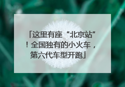 这里有座“北京站”！全国独有的小火车，第六代车型开跑