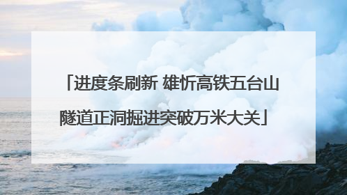 进度条刷新 雄忻高铁五台山隧道正洞掘进突破万米大关