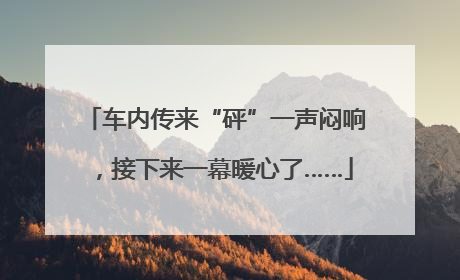 车内传来“砰”一声闷响，接下来一幕暖心了……