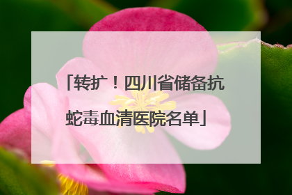 转扩！四川省储备抗蛇毒血清医院名单
