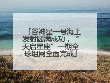 谷神星一号海上发射圆满成功，“天启星座”一期全球组网全面完成