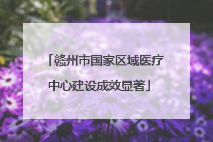 赣州市国家区域医疗中心建设成效显著