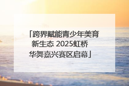 跨界赋能青少年美育新生态 2025虹桥华舞嘉兴赛区启幕