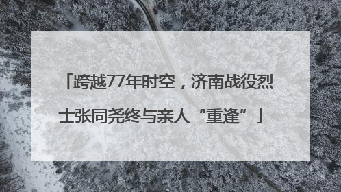 跨越77年时空，济南战役烈士张同尧终与亲人“重逢”