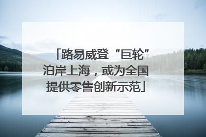 路易威登“巨轮”泊岸上海，或为全国提供零售创新示范