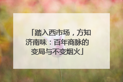 踏入西市场，方知济南味：百年商脉的变局与不变烟火