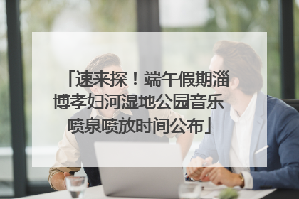速来探！端午假期淄博孝妇河湿地公园音乐喷泉喷放时间公布