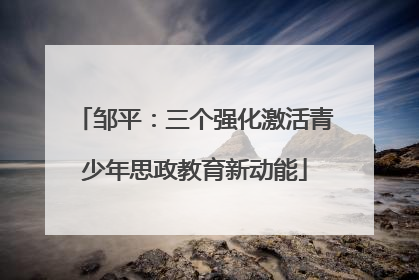 邹平：三个强化激活青少年思政教育新动能