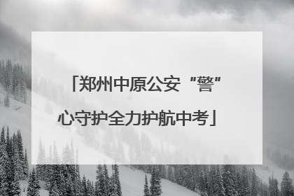 郑州中原公安“警”心守护全力护航中考
