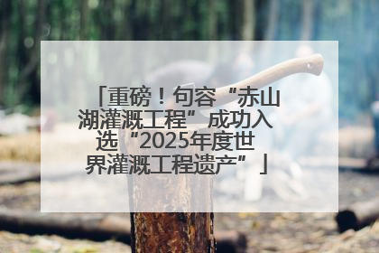 重磅！句容“赤山湖灌溉工程”成功入选“2025年度世界灌溉工程遗产”