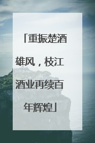 重振楚酒雄风，枝江酒业再续百年辉煌