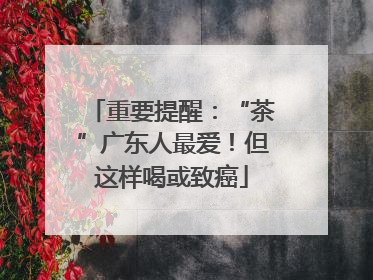 重要提醒：“茶”广东人最爱！但这样喝或致癌