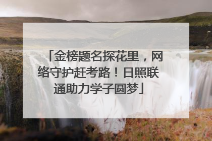 金榜题名探花里，网络守护赶考路！日照联通助力学子圆梦