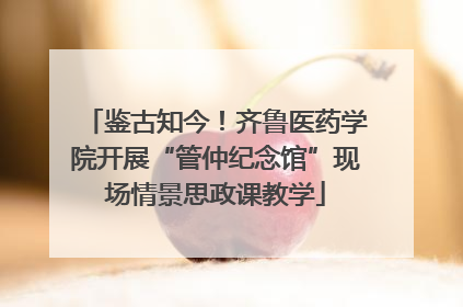 鉴古知今！齐鲁医药学院开展“管仲纪念馆”现场情景思政课教学