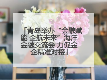 青岛举办“金融赋能 企航未来”海洋金融交流会 力促金企精准对接