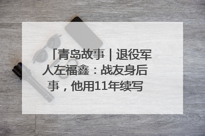 青岛故事｜退役军人左福鑫：战友身后事，他用11年续写 “兄弟情”